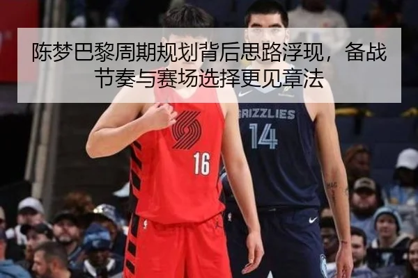 陈梦巴黎周期规划背后思路浮现，备战节奏与赛场选择更见章法