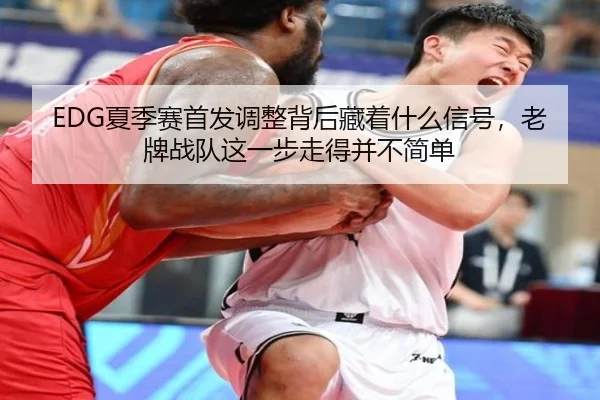 EDG夏季赛首发调整背后藏着什么信号，老牌战队这一步走得并不简单