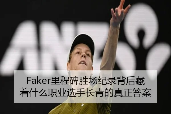 Faker里程碑胜场纪录背后藏着什么职业选手长青的真正答案